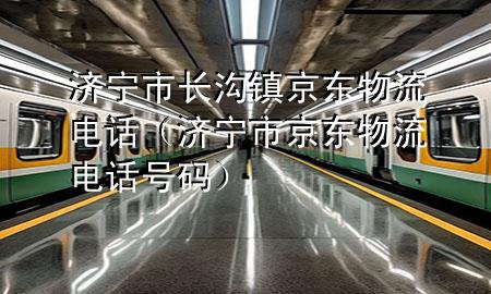 济宁市长沟镇京东物流电话(济宁市京东物流电话号码)