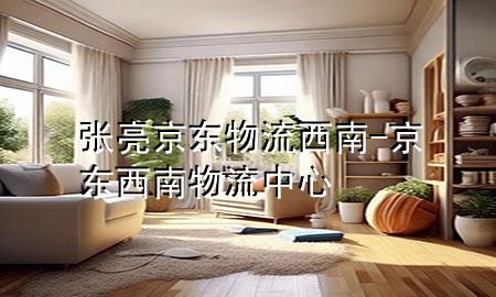 张亮京东物流西南-京东西南物流中心