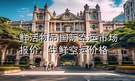 鲜活物品国际空运市场报价,生鲜空运价格