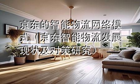 京东的智能物流网络模式(京东智能物流发展现状及对策研究)
