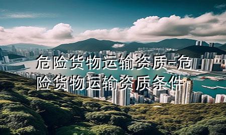 危险货物运输资质-危险货物运输资质条件