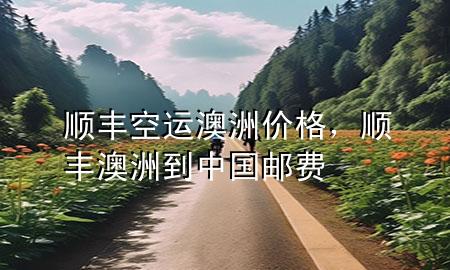 顺丰空运澳洲价格,顺丰澳洲到中国邮费