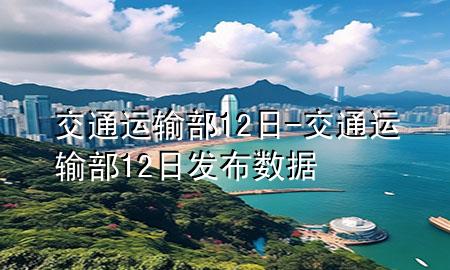 交通运输部12日-交通运输部12日发布数据