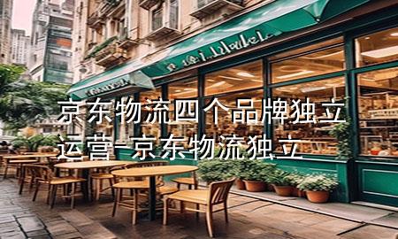 京东物流四个品牌独立运营-京东物流 独立