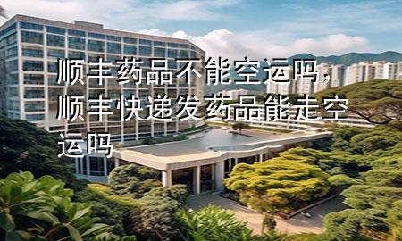 顺丰药品不能空运吗,顺丰快递发药品能走空运吗