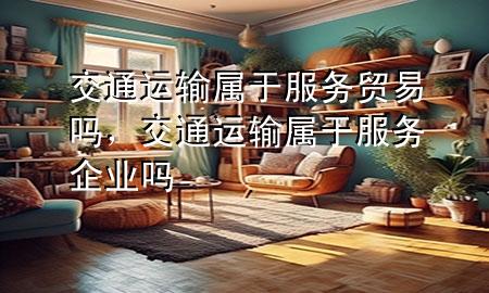交通运输属于服务贸易吗，交通运输属于服务企业吗