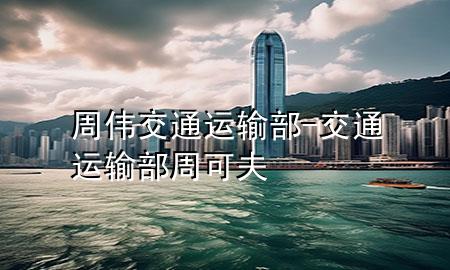 周伟交通运输部-交通运输部周可夫