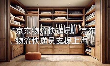 京东物流 快递员,京东物流快递员支援上海