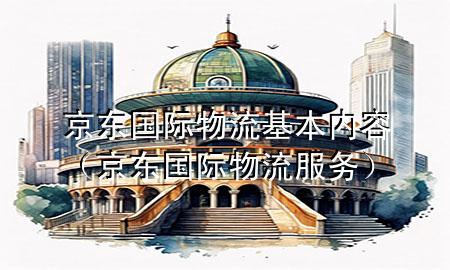 京东国际物流基本内容(京东国际物流服务)