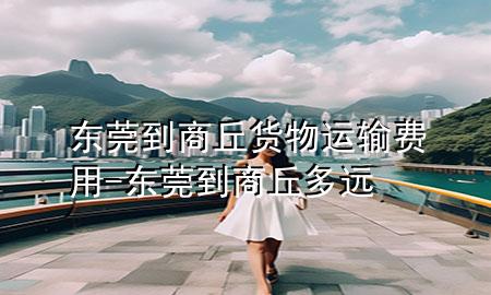 东莞到商丘货物运输费用-东莞到商丘多远