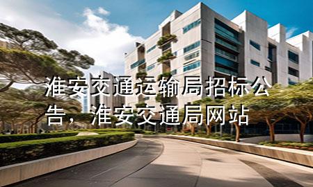 淮安交通运输局招标公告,淮安交通局网站