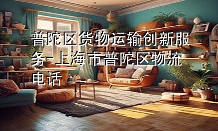 普陀区货物运输创新服务-上海市普陀区物流电话