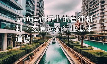 交通运输行业的自律机制(交通运输行业基本道德)