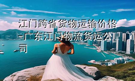 江门跨省货物运输价格-广东江门物流货运公司