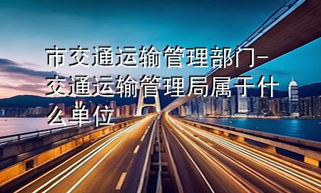 市交通运输管理部门-交通运输管理局属于什么单位