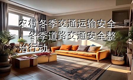 农村冬季交通运输安全,冬季道路交通安全整治行动