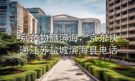 京东物流 滨海,京东快递江苏盐城滨海县电话