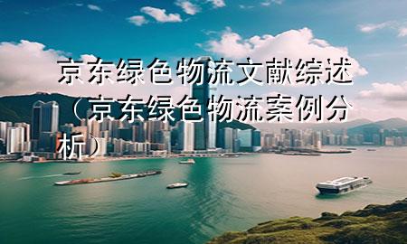 京东绿色物流文献综述(京东绿色物流案例分析)