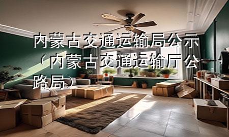 内蒙古交通运输局公示(内蒙古交通运输厅公路局)