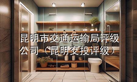 昆明市交通运输局评级公司(昆明交投评级)