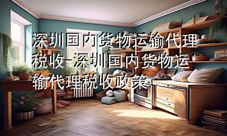 深圳国内货物运输代理税收-深圳国内货物运输代理税收政策