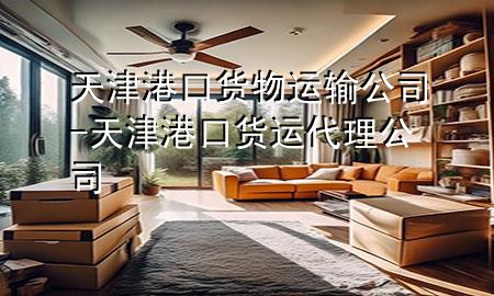 天津港口货物运输公司-天津港口货运代理公司