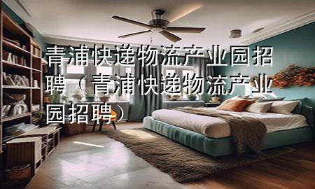 青浦快递物流产业园招聘(青浦快递物流产业园招聘)
