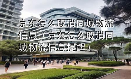 京东怎么取消同城物流信息(京东怎么取消同城物流信息提醒)
