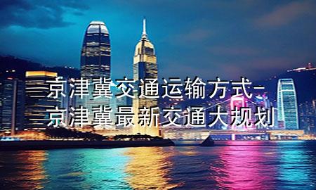 京津冀交通运输方式-京津冀最新交通大规划