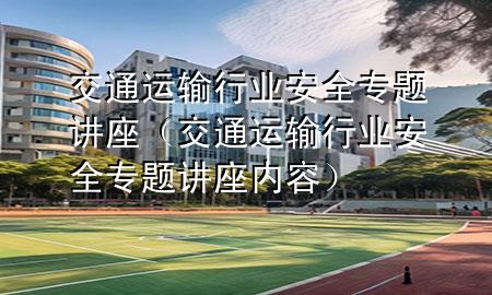 交通运输行业安全专题讲座(交通运输行业安全专题讲座内容)