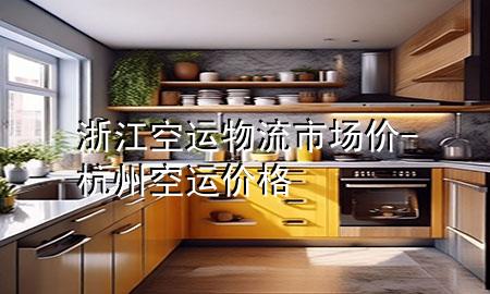浙江空运物流市场价-杭州空运价格