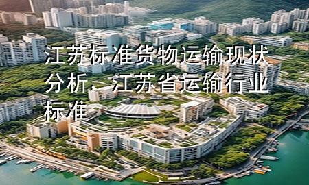 江苏标准货物运输现状分析,江苏省运输行业标准