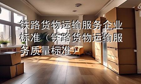 铁路货物运输服务企业标准(铁路货物运输服务质量标准)