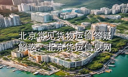 北京常见货物运输答疑解惑,北京货运信息网