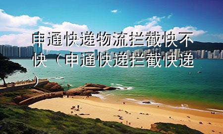 申通快递物流拦截快不快(申通快递拦截快递)