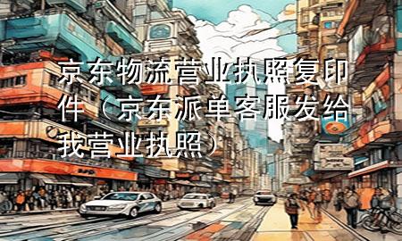 京东物流营业执照复印件(京东派单客服发给我营业执照)