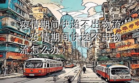 疫情期间快递不出物流(疫情期间快递不出物流怎么办)