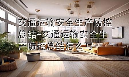 交通运输安全生产防控总结-交通运输安全生产防控总结怎么写
