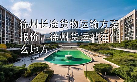 徐州长途货物运输方案报价,徐州货运站在什么地方