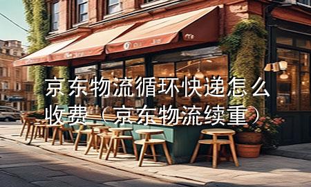 京东物流循环快递怎么收费(京东物流续重)