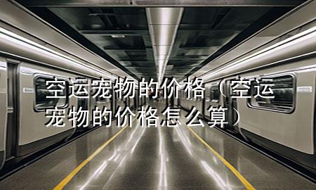空运宠物的价格(空运宠物的价格怎么算)