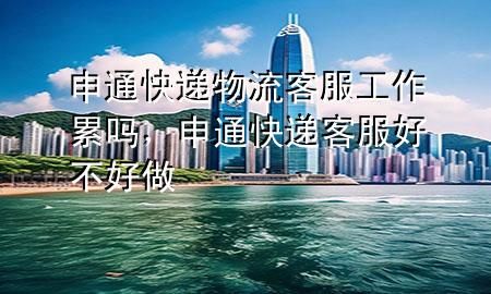 申通快递物流客服工作累吗,申通快递客服好不好做