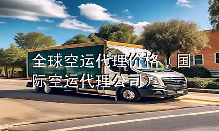全球空运代理价格(国际空运代理公司)