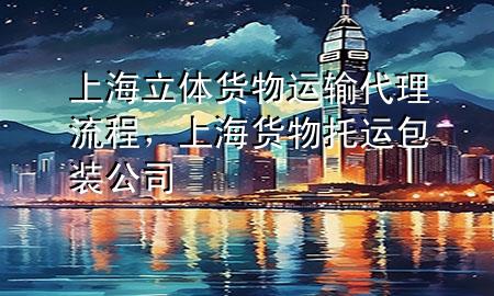上海立体货物运输代理流程,上海货物托运包装公司