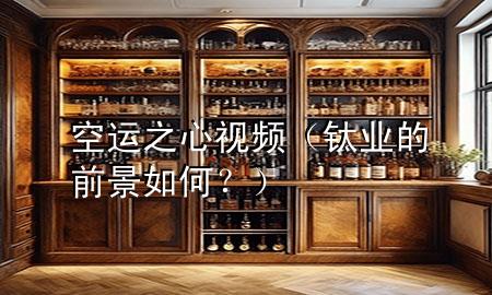 空运之心视频(钛业的前景如何?)