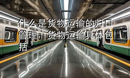 什么是货物运输的归口管理,货物运输具体包括