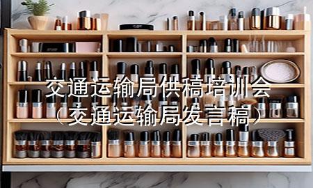 交通运输局供稿培训会(交通运输局发言稿)