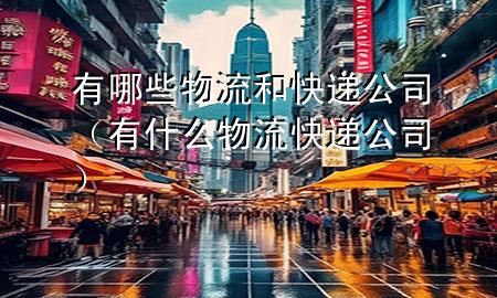 有哪些物流和快递公司(有什么物流快递公司)