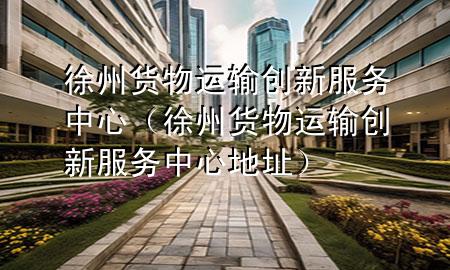 徐州货物运输创新服务中心(徐州货物运输创新服务中心地址)