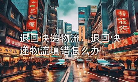 退回快递物流,退回快递物流填错怎么办